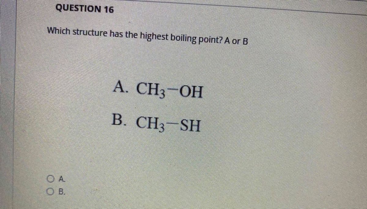 QUESTION 16
Which structure has the highest boiling point? A or B
А. CH3-ОН
B. CH SH
SH
O A.
OB.
