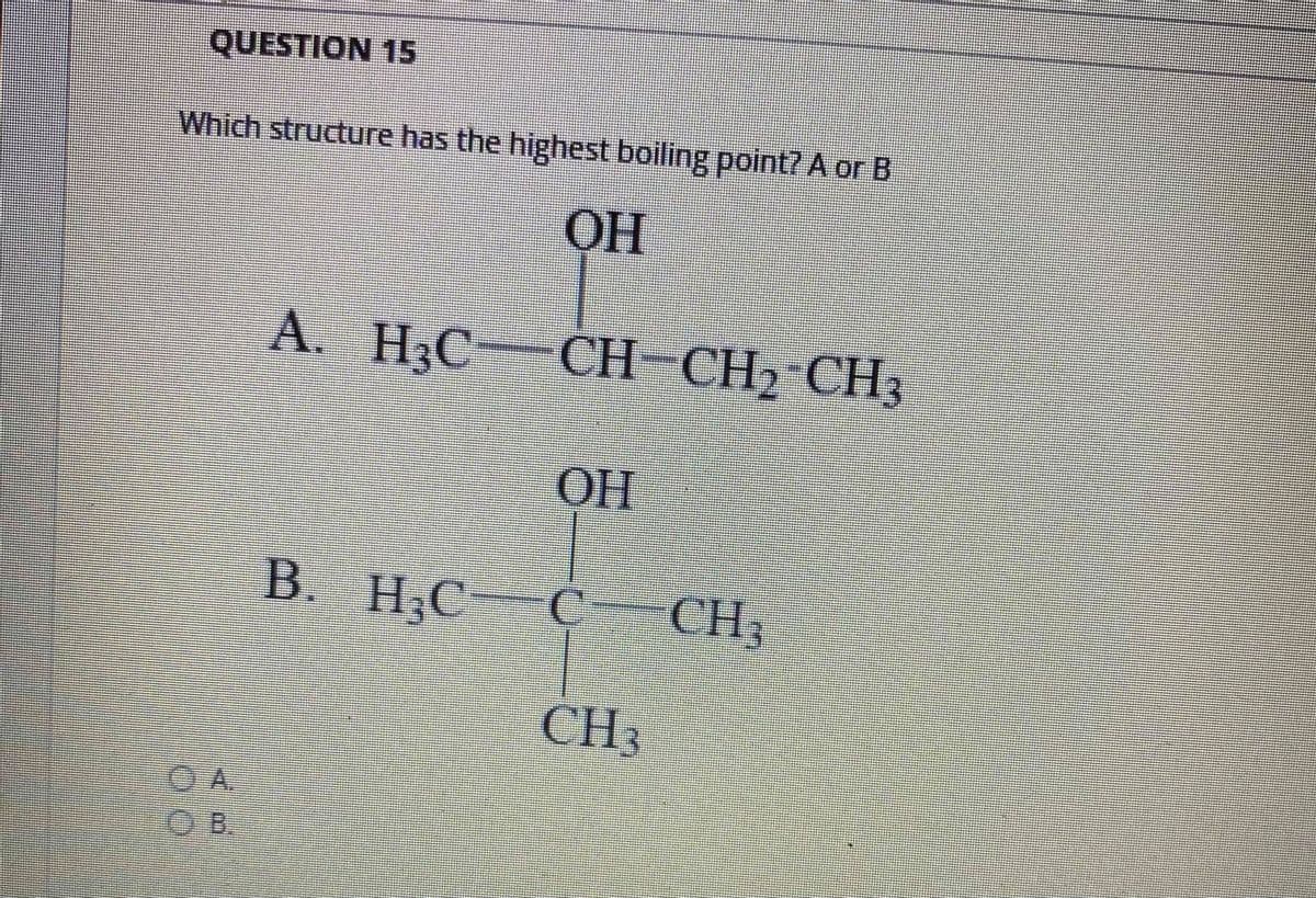 QUESTION 15
Which structure has the highest boiling point? A or B
A.
H3C
CH CH2 CHз
OH
B.
H;C
CH;
CH3
OA.
O B.
