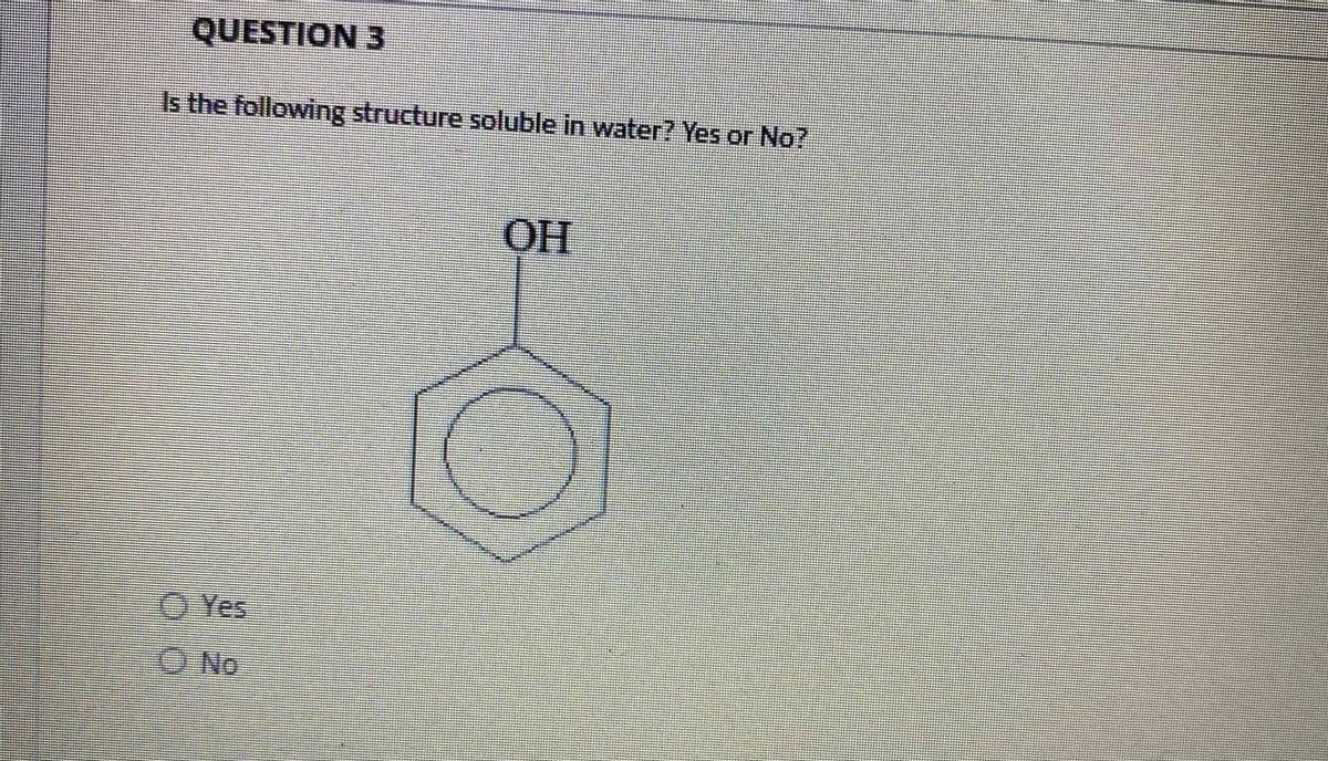 QUESTION 3
Is the following structure soluble in water? Yes or No?
OH
O Yes
O No
