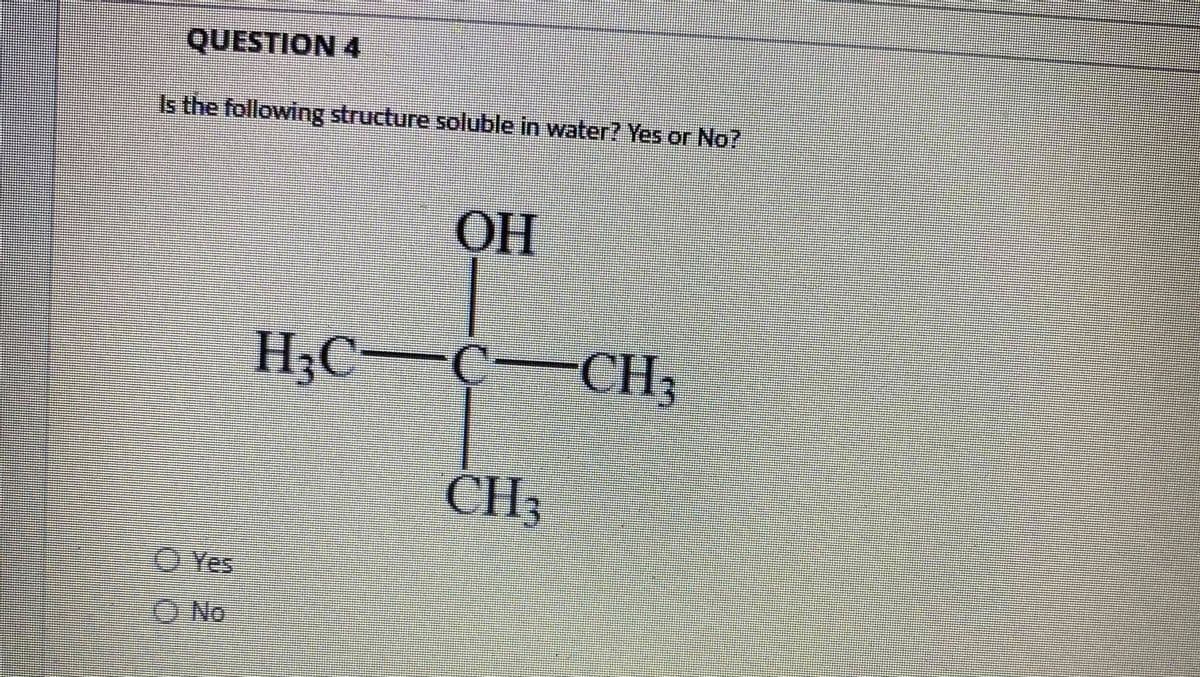 QUESTION 4
Is the following structure soluble in water? Yes or No?
OH
H;C-Ć-CH,
CH3
O Yes
O No
