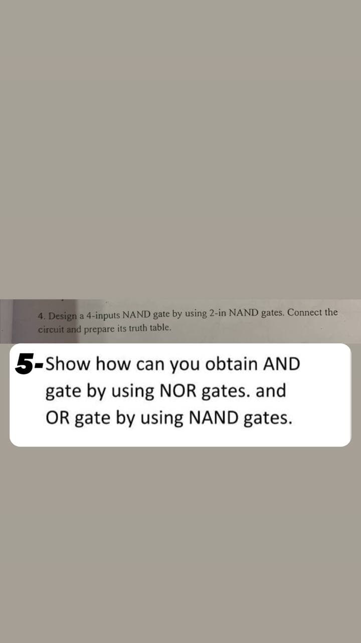 4. Design a 4-inputs NAND gate by using 2-in NAND gates. Connect the
circuit and prepare its truth table.
5-Show how can you obtain AND
gate by using NOR gates. and
OR gate by using NAND gates.
