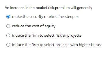An increase in the market risk premium will generally
make the security market line steeper
reduce the cost of equity
O induce the firm to select riskier projects
O induce the firm to select projects with higher betas
