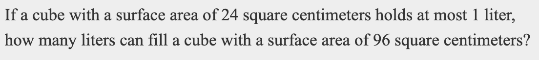 If a cube with a surface area of 24 square centimeters holds at most 1 liter,
how many liters can fill a cube with a surface area of 96 square centimeters?
