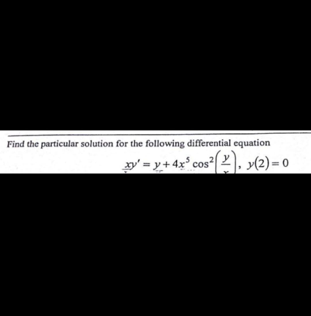 Find the particular solution for the following differential equation
xy' = y+ 4x cos
,2 y
y(2) = 0
