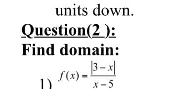 units down.
Question(2 ):
Find domain:
S(x) - B-x/
f(x):
x - 5
