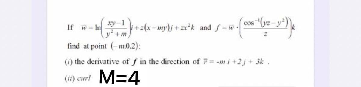 - In .
xy-1
i+z(x-my)j+zxr*k and f w
cos "(yz-
If
w =
find at point (-m,0,2):
(1) the derivative of f in the direction of F= -m i+2j + 3k .
%3D
(1) curl M=4
