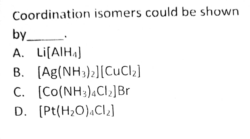 Coordination isomers could be shown
by.
A. Li[AIH4]
B. (Ag(NH3);][CuCl;]
C. [Co(NH3)4CI,]Br
D. [Pt(H2O)4CI2]
