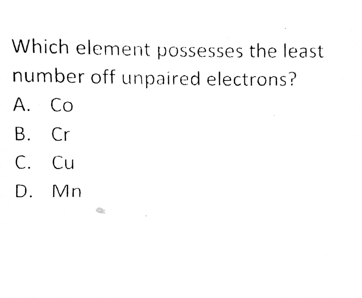 Which element possesses the least
number off unpaired electrons?
A. Co
B. Cr
C. Cu
С.
D. Mn
