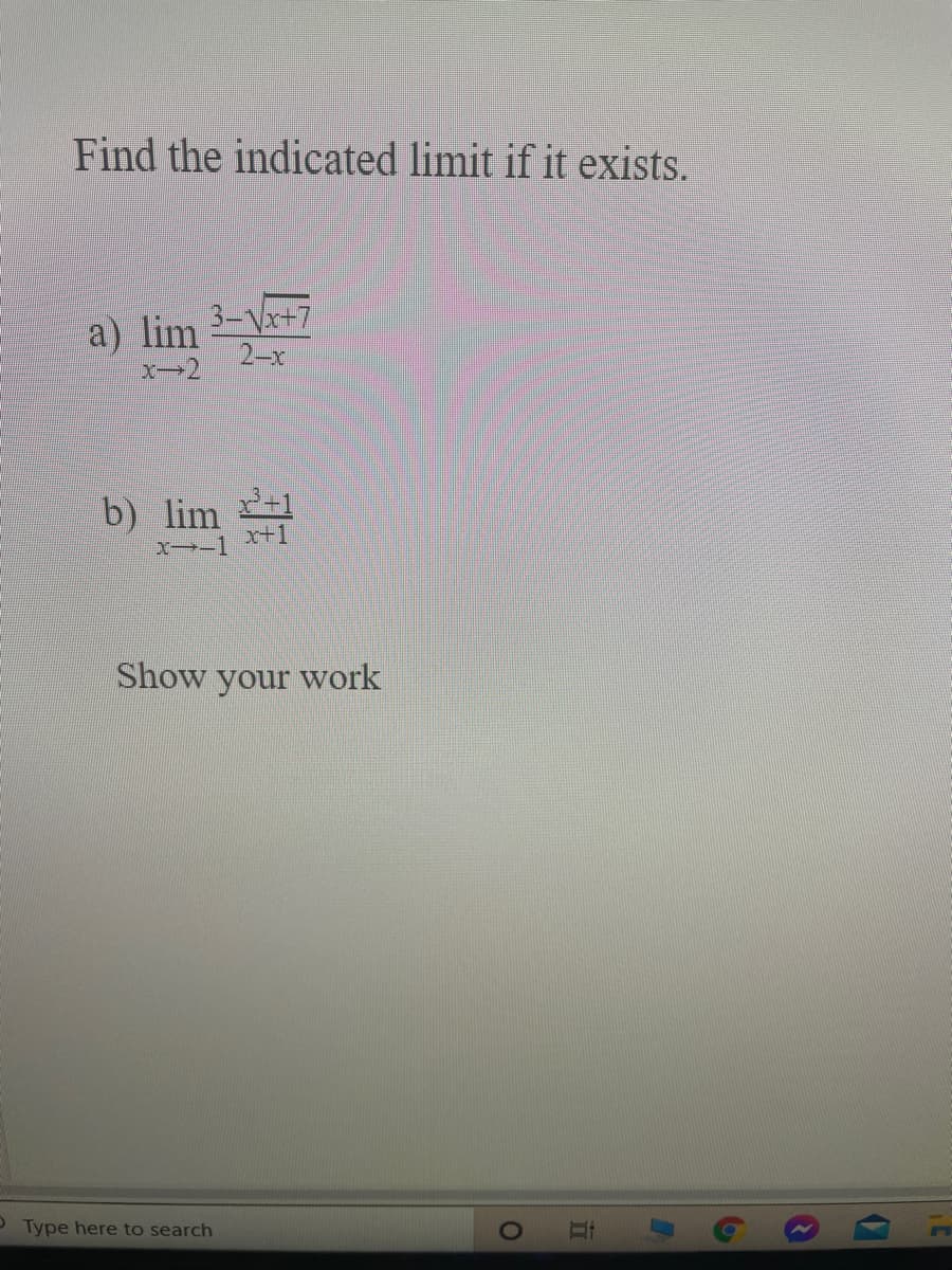 Find the indicated limit if it exists.
3-Vx+7
a) lim
2-x
b) lim 1
x+1
Show your work
Type here to search
