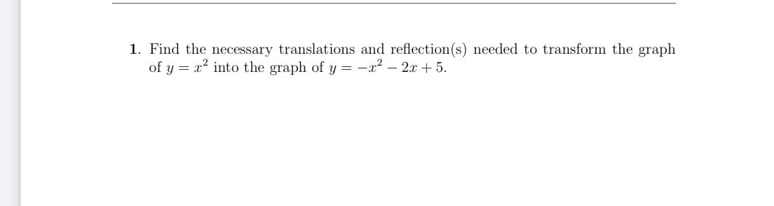 1. Find the necessary translations and reflection(s) needed to transform the graph
of y = x? into the graph of y = -x2 – 2x + 5.
