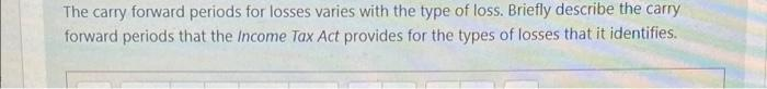 The carry forward periods for losses varies with the type of loss. Briefly describe the carry
forward periods that the Income Tax Act provides for the types of losses that it identifies.
