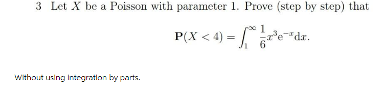 3 Let X be a Poisson with parameter 1. Prove (step by step) that
00 1
P(X < 4) = "dr.
Without using integration by parts.
