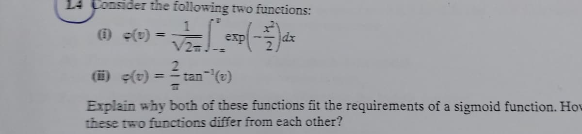 14 Conside the following two functions:
expl
dx
%3D
(i) (t)
tan (2)
%3D
Explain why both of these functions fit the requirements of a sigmoid function. Hov
these two functions differ from each other?
