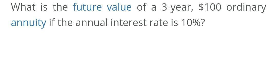 What is the future value of a 3-year, $100 ordinary
annuity if the annual interest rate is 10%?

