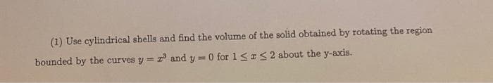 (1) Use cylindrical shells and find the volume of the solid obtained by rotating the region
bounded by the curves y = r and y = 0 for 1 <IS2 about the y-axis.
