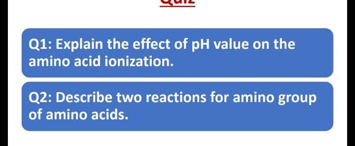 Q1: Explain the effect of pH value on the
amino acid ionization.
Q2: Describe two reactions for amino group
of amino acids.
