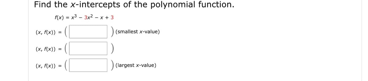 Find the x-intercepts of the polynomial function.
f(x) = x3 – 3x? – x + 3
(x, f(x)) =
(smallest x-value)
(x, f(x)) =
(x, f(x)) =
(largest x-value)

