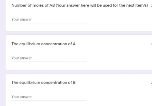 Number of moles of AB (Your answer here will be used for the next item/s)
Your answer
The equilibrium concentration of A
Your answer
The equilibrium concentration of B
Your answer