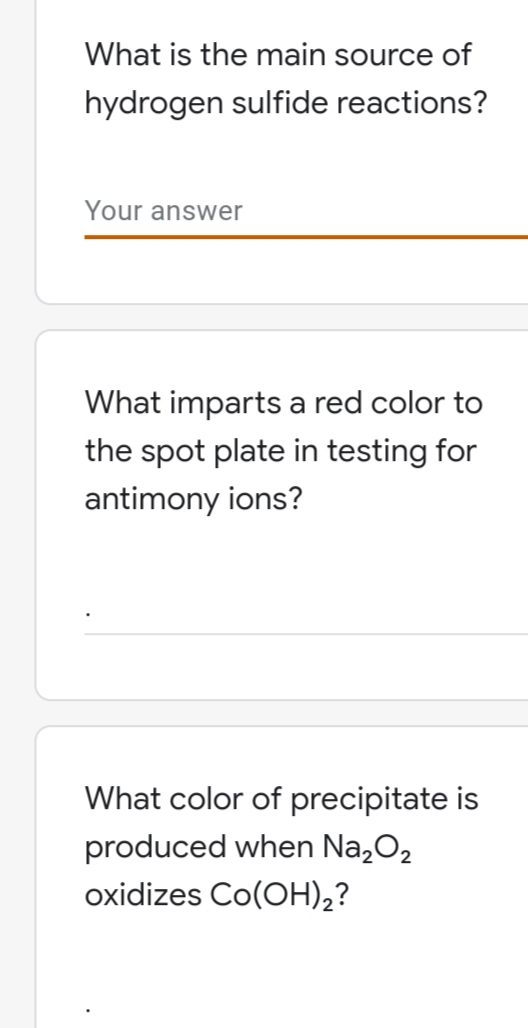 What is the main source of
hydrogen sulfide reactions?
Your answer
What imparts a red color to
the spot plate in testing for
antimony ions?
What color of precipitate is
produced when Na₂O₂
oxidizes Co(OH)₂?