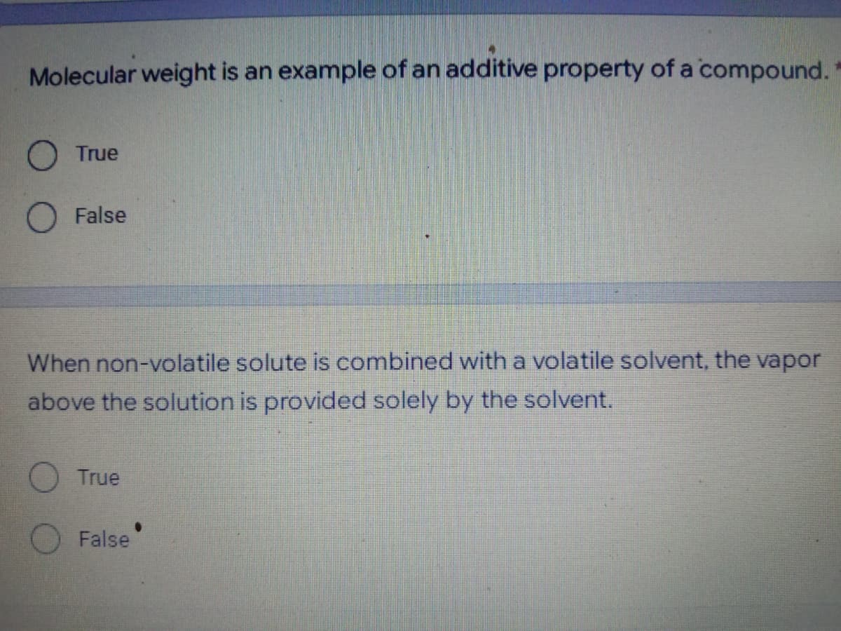 Molecular weight is an example of an additive property of a compound.
O True
False
When non-volatile solute is combined with a volatile solvent, the vapor
above the solution is provided solely by the solvent.
O True
False
●
