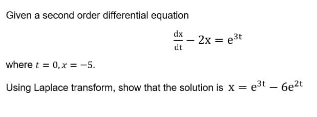Given a second order differential equation
dx
2x = e³t
dt
where t = 0, x = -5.
Using Laplace transform, show that the solution is x = e³t
-
6e²t