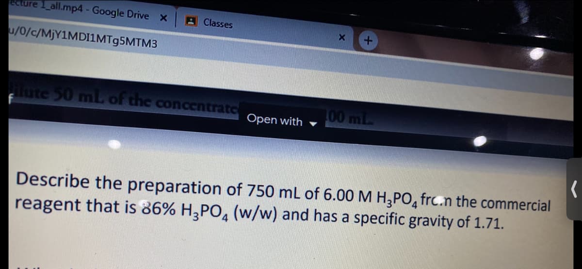 ECture 1_all.mp4 - Google Drive X
A Classes
u/0/c/M)Y1MDI1MT95MTM3
lute 50 mlL of the concentratc
00 mL
Open with
Describe the preparation of 750 mL of 6.00 M H;PO, frc.n the commercial
reagent that is 86% H2PO, (w/w) and has a specific gravity of 1.71.
