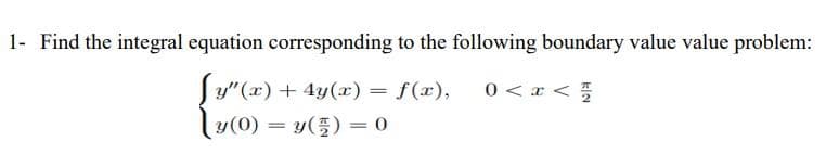 1- Find the integral equation corresponding to the following boundary value value problem:
Sy"(x) + 4y(x) = f(x),
ly(0) = y(5) = 0
0 <x <
