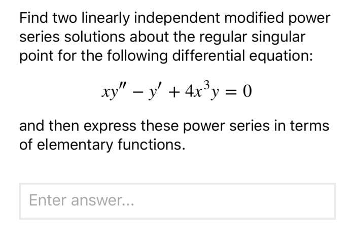Find two linearly independent modified power
series solutions about the regular singular
point for the following differential equation:
xy" – y' + 4x'y = 0
and then express these power series in terms
of elementary functions.
Enter answer..
