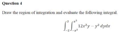 Question 4
Draw the region of integration and evaluate the following integral.
12x2y - y? dydx
