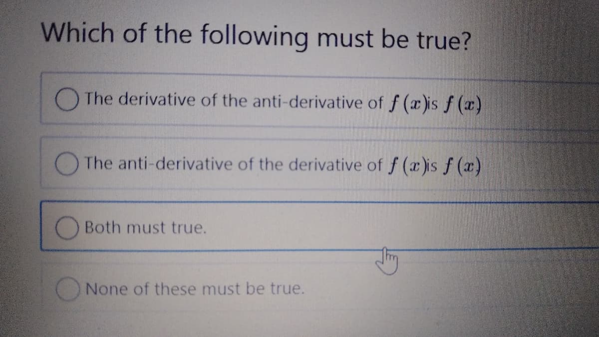 Which of the following must be true?
The derivative of the anti-derivative of f (x)is f (x)
The anti-derivative of the derivative of f (x )is f (x)
Both must true.
None of these must be true.
