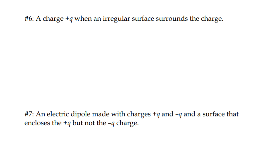 #6: A charge +q when an irregular surface surrounds the charge.
#7: An electric dipole made with charges +q and -q and a surface that
encloses the +q but not the -q charge.
