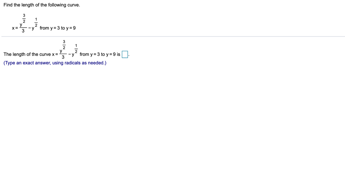 Find the length of the following curve.
3
1
y
2
X =
from y = 3 to y = 9
- V
3
3
1
The length of the curve x =
2
from y = 3 to y= 9 is
y
3
(Type an exact answer, using radicals as needed.)
m IN
