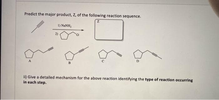 Predict the major product, Z, of the following reaction sequence.
1) NANH,
2)
D
B.
i) Give a detailed mechanism for the above reaction identifying the type of reaction occurring
in each step.
