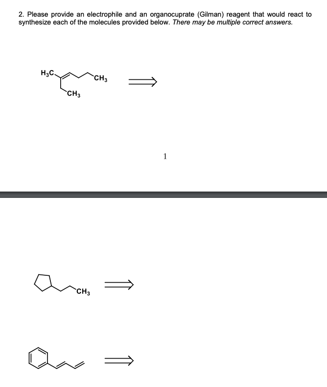2. Please provide an electrophile and an organocuprate (Gilman) reagent that would react to
synthesize each of the molecules provided below. There may be multiple correct answers.
H3C.
CH3
CH3
1
CH3
