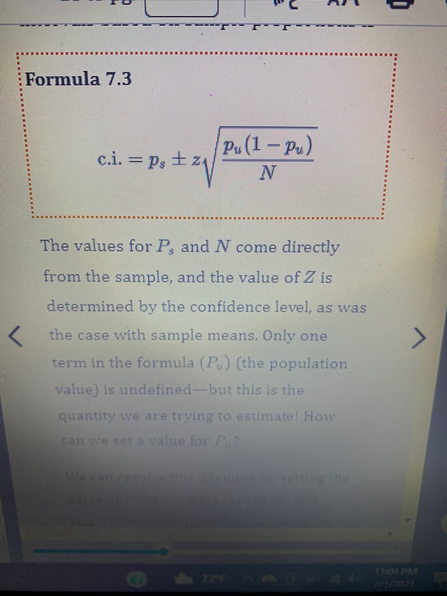 ....- BBE 8
Formula 7.3
Pu(1 – Py)
士1
c.i. = Ps
N
The values for P, and N come directly
from the sample, and the value of Z is
determined by the confidence level, as was
the case with sample means. Only one
term in the formula (P) (the population
value) is undefined-but this is the
quantity we are trying to estimate! How
can we set a value for P.2
We can resolve this dilemmabyetting the
1414G 4
11:04 PM
1202/L/E
