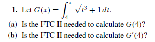 1. Let G(x) = | V³ +1dt.
(a) Is the FTC II needed to calculate G(4)?
(b) Is the FTC II needed to calculate Gʻ(4)?
