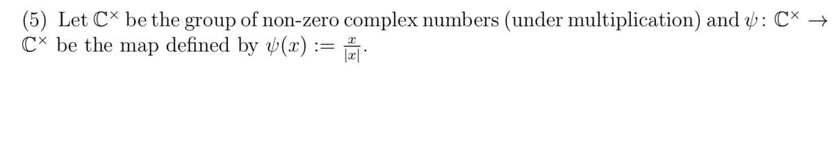 (5) Let CX be the group of non-zero complex numbers (under multiplication) and : CX →
CX be the map defined by (x):=
X