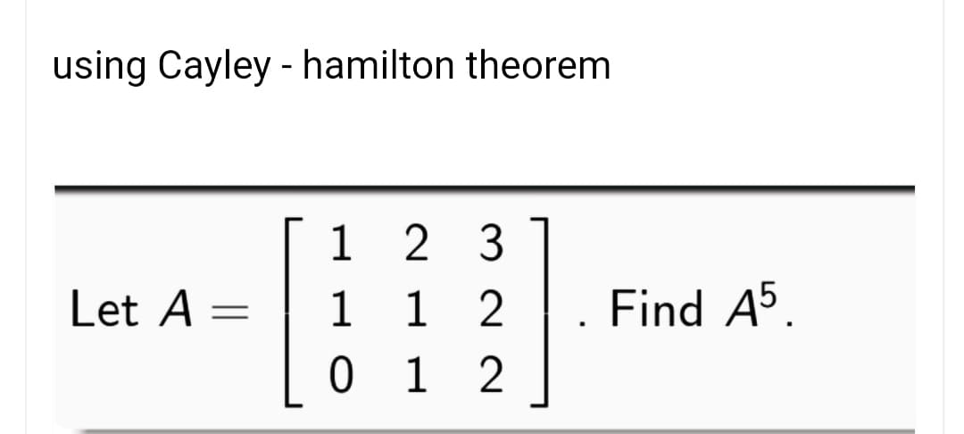 using Cayley - hamilton theorem
1 2 3
1 2
0 1 2
Let A
1
Find A5.
