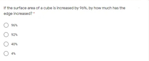 If the surface area of a cube is increased by 96%, by how much has the
edge increased? *
O 96%
O 92%
40%
4%
