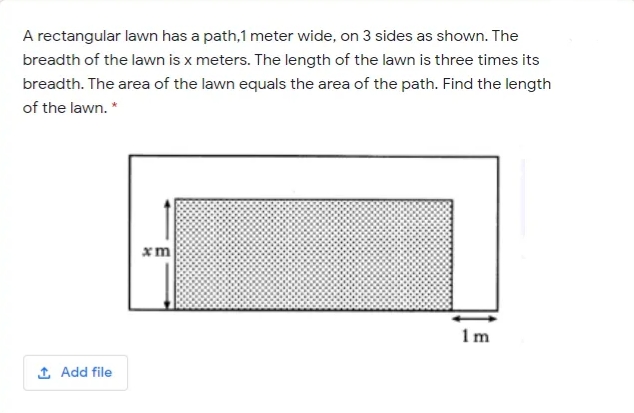 A rectangular lawn has a path,1 meter wide, on 3 sides as shown. The
breadth of the lawn is x meters. The length of the lawn is three times its
breadth. The area of the lawn equals the area of the path. Find the length
of the lawn. *
xm
1m
1 Add file
