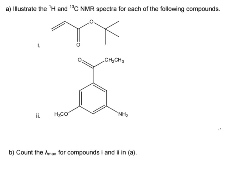 a) Illustrate the 'H and 1°C NMR spectra for each of the following compounds.
i.
CH2CH3
ii.
H3CO
`NH2
b) Count the Amax for compounds i and ii in (a).
