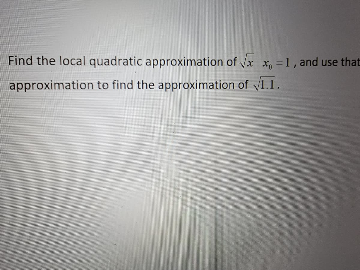 Find the local quadratic approximation of √x x = 1, and use that
approximation to find the approximation of √1.1.