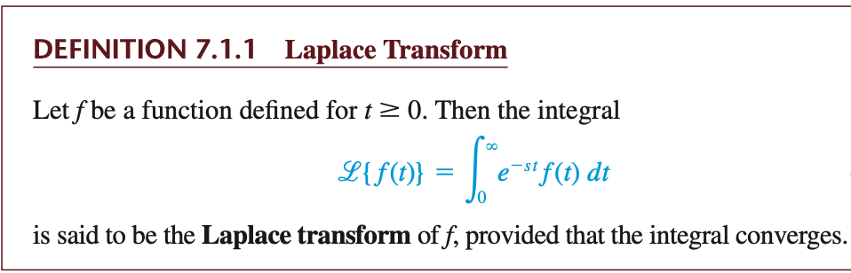 DEFINITION 7.1.1 Laplace Transform
Let f be a function defined fort>0. Then the integral
00
L{f(1} = | etf(1) dt
is said to be the Laplace transform of f, provided that the integral converges.
