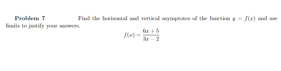 Problem 7
Find the horizontal and vertical asymptotes of the function y = f (x) and use
limits to justify your answers.
6x +5
f(x) =
3x – 2
