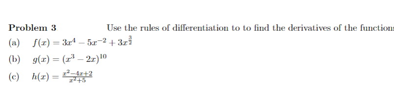Problem 3
Use the rules of differentiation to to find the derivatives of the functions
(a) f(x)= 3r4 – 5x-2+ 3r
g(r) = (x³ – 2r)10
-
(c) h(x) = 745
1²–4r+2
1²+5
