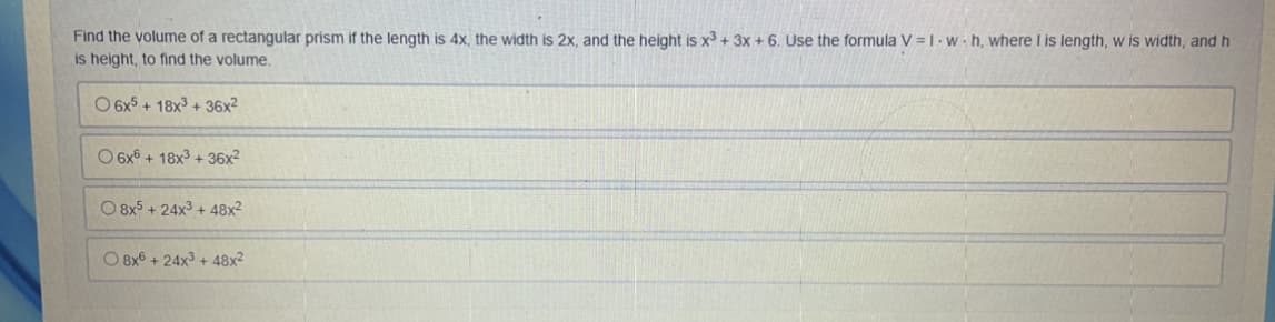 Find the volume of a rectangular prism if the length is 4x, the width is 2x, and the height is x + 3x + 6. Use the formula V = I-W•h, where I is length, w is width, and h
is height, to find the volume.
O 6x5 + 18x3 + 36x2
O 6x° + 18x3 + 36x2
O 8x5 + 24x + 48x2
O 8x6 + 24x3 + 48x2
