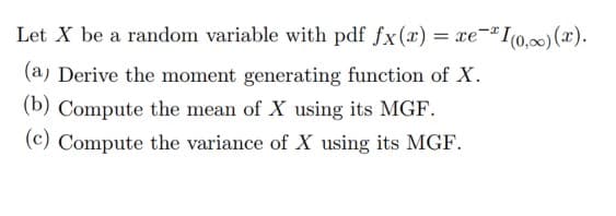 Let X be a random variable with pdf fx(x) = xe-I(0,∞) (x).
(a) Derive the moment generating function of X.
(b) Compute the mean of X using its MGF.
(c) Compute the variance of X using its MGF.