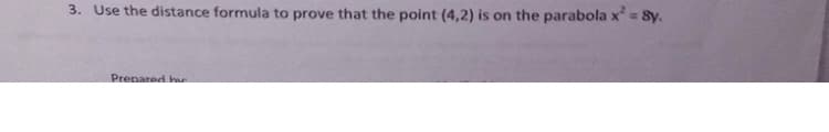 3. Use the distance formula to prove that the point (4,2)
on the parabola x=
= Sy.
Prenared hu
