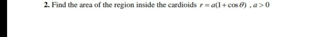 2. Find the area of the region inside the cardioids r= a(1+cos 0) , a>0
