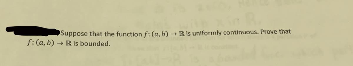 Suppose that the function f:(a,b) → R is uniformly continuous. Prove that
f: (a,b) → R is bounded.
